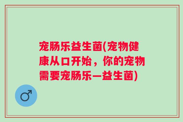 宠肠乐益生菌(宠物健康从口开始,你的宠物需要宠肠乐—益生菌) 宠肠乐益生菌(宠物健康从口开始,你的宠物需要宠肠乐—益生菌)