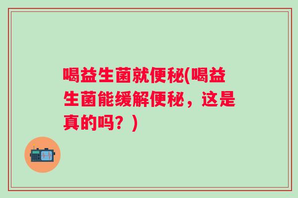 喝益生菌就(喝益生菌能缓解,这是真的吗?) 喝益生菌就(喝益生菌能缓解,这是真的吗?)