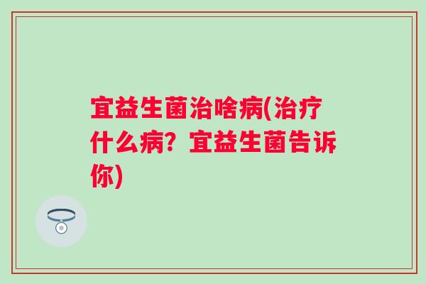 宜益生菌啥(什么?宜益生菌告诉你) 宜益生菌啥(什么?宜益生菌告诉你)