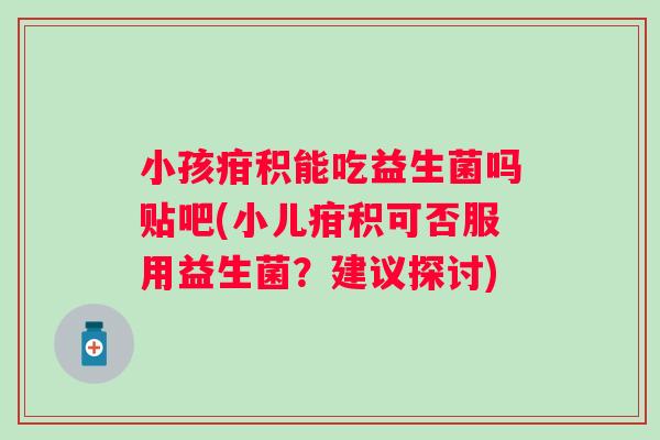 小孩疳积能吃益生菌吗贴吧(小儿疳积可否服用益生菌？建议探讨)