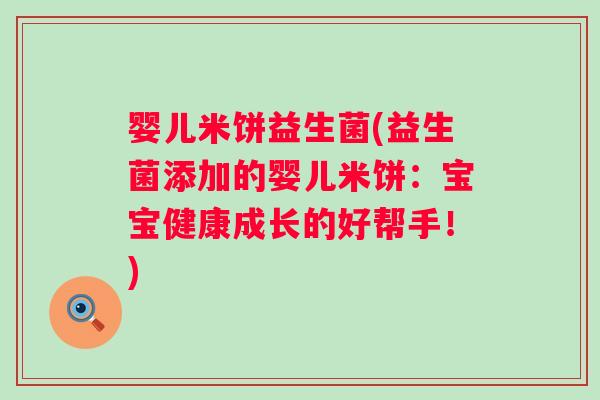 婴儿米饼益生菌(益生菌添加的婴儿米饼：宝宝健康成长的好帮手！)