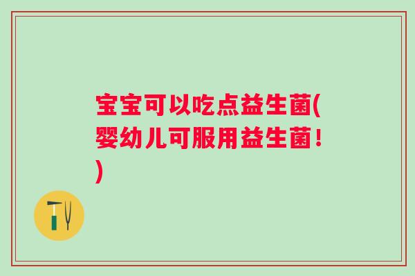 宝宝可以吃点益生菌(婴幼儿可服用益生菌!) 宝宝可以吃点益生菌(婴幼儿可服用益生菌!)