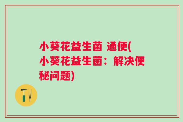 小葵花益生菌 通便(小葵花益生菌：解决问题)