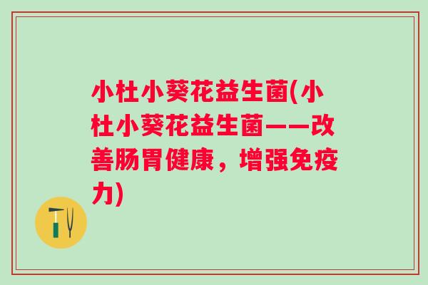 小杜小葵花益生菌(小杜小葵花益生菌——改善肠胃健康，增强力)
