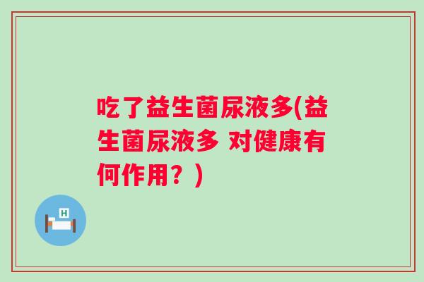 吃了益生菌尿液多(益生菌尿液多 对健康有何作用？)