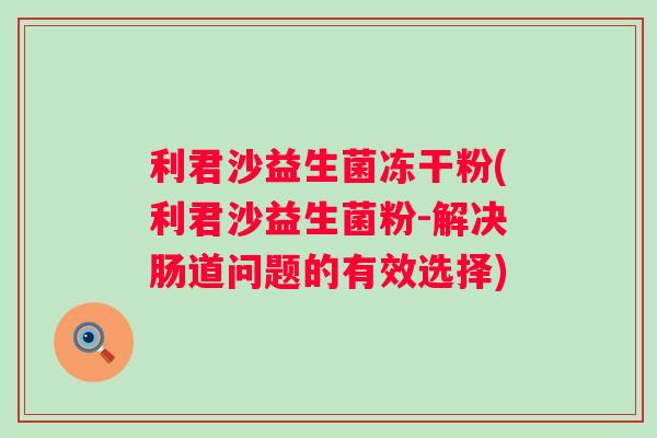 利君沙益生菌冻干粉(利君沙益生菌粉-解决肠道问题的有效选择) 利君沙益生菌冻干粉(利君沙益生菌粉-解决肠道问题的有效选择)