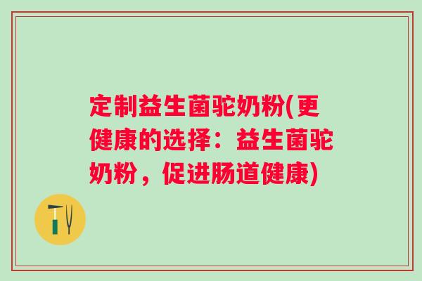 定制益生菌驼奶粉(更健康的选择：益生菌驼奶粉，促进肠道健康)