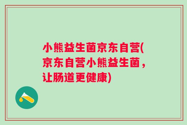 小熊益生菌京东自营(京东自营小熊益生菌,让肠道更健康) 小熊益生菌京东自营(京东自营小熊益生菌,让肠道更健康)