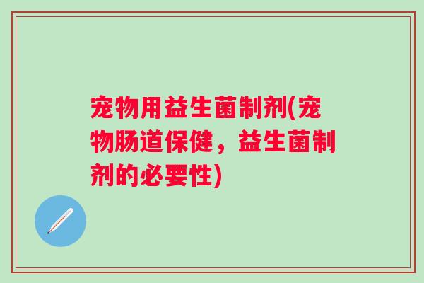 宠物用益生菌制剂(宠物肠道保健，益生菌制剂的必要性)