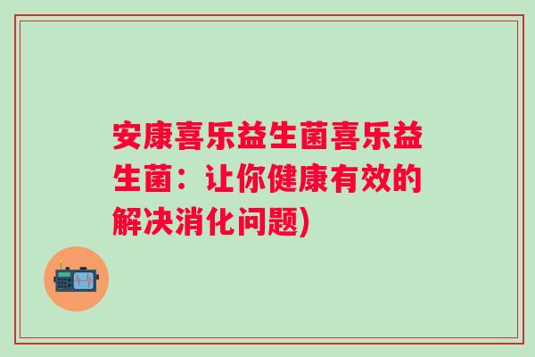 安康喜乐益生菌喜乐益生菌：让你健康有效的解决消化问题)
