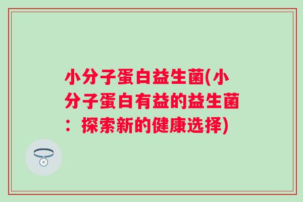 小分子蛋白益生菌(小分子蛋白有益的益生菌:探索新的健康选择) 小分子蛋白益生菌(小分子蛋白有益的益生菌:探索新的健康选择)