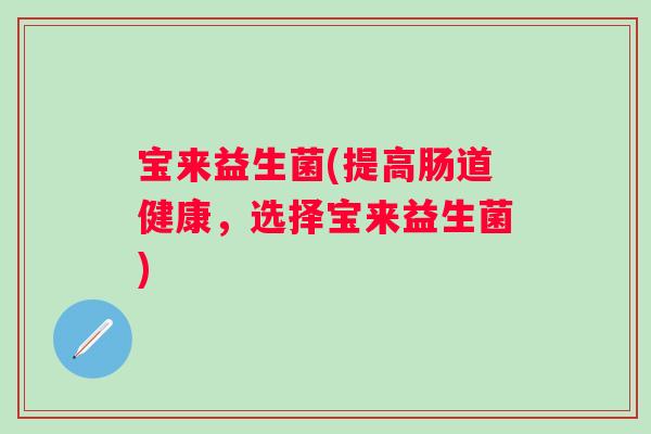 宝来益生菌(提高肠道健康，选择宝来益生菌)