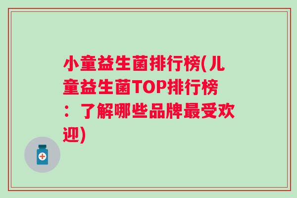 小童益生菌排行榜(儿童益生菌TOP排行榜：了解哪些品牌最受欢迎)