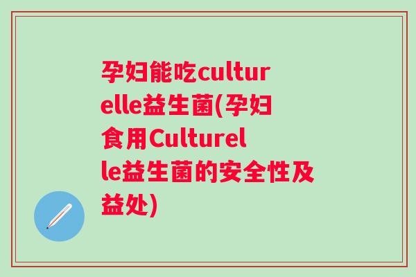 孕妇能吃culturelle益生菌(孕妇食用Culturelle益生菌的安全性及益处) 孕妇能吃culturelle益生菌(孕妇食用Culturelle益生菌的安全性及益处)