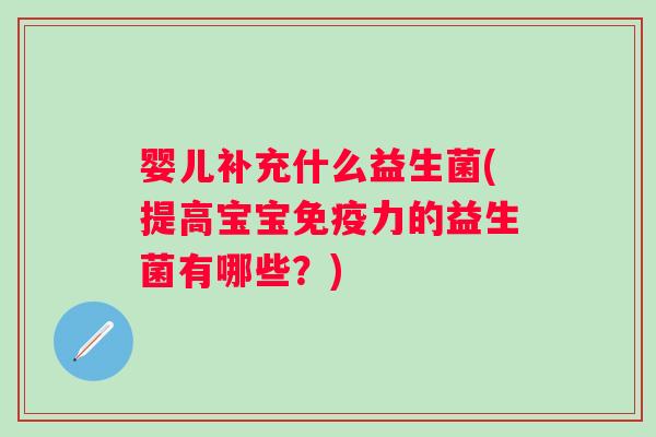 婴儿补充什么益生菌(提高宝宝免疫力的益生菌有哪些？)