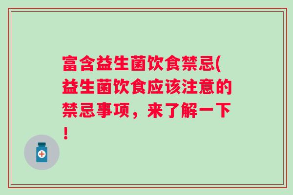 富含益生菌饮食禁忌(益生菌饮食应该注意的禁忌事项,来了解一下! 富含益生菌饮食禁忌(益生菌饮食应该注意的禁忌事项,来了解一下!