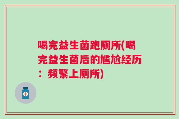 喝完益生菌跑厕所(喝完益生菌后的尴尬经历:频繁上厕所) 喝完益生菌跑厕所(喝完益生菌后的尴尬经历:频繁上厕所)