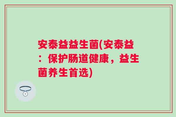 安泰益益生菌(安泰益:保护肠道健康,益生菌养生首选) 安泰益益生菌(安泰益:保护肠道健康,益生菌养生首选)