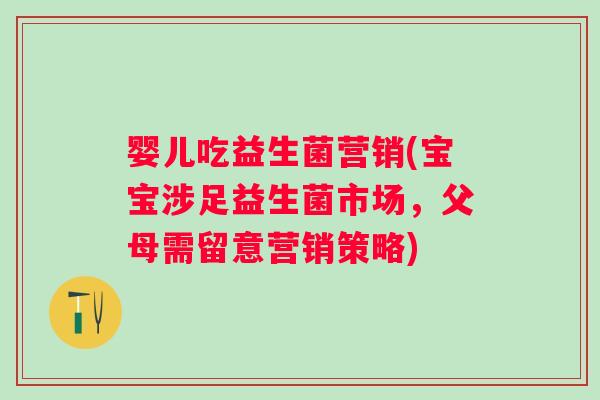 婴儿吃益生菌营销(宝宝涉足益生菌市场,父母需留意营销策略) 婴儿吃益生菌营销(宝宝涉足益生菌市场,父母需留意营销策略)
