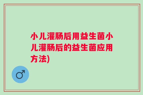 小儿灌肠后用益生菌小儿灌肠后的益生菌应用方法) 小儿灌肠后用益生菌小儿灌肠后的益生菌应用方法)