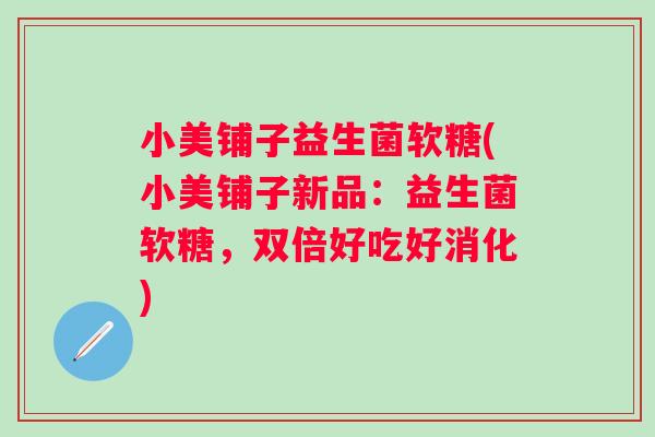小美铺子益生菌软糖(小美铺子新品：益生菌软糖，双倍好吃好消化)