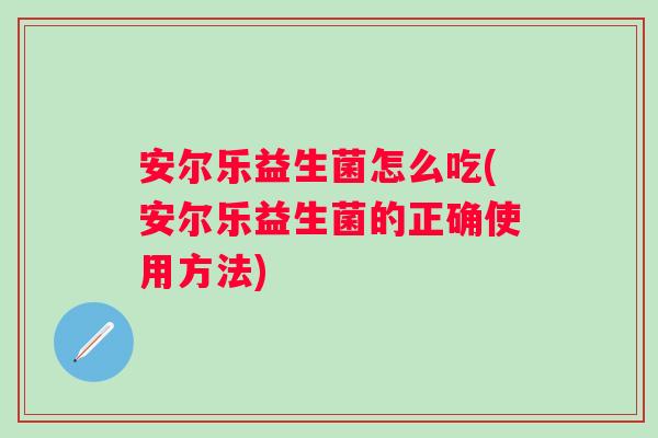 安尔乐益生菌怎么吃(安尔乐益生菌的正确使用方法) 安尔乐益生菌怎么吃(安尔乐益生菌的正确使用方法)