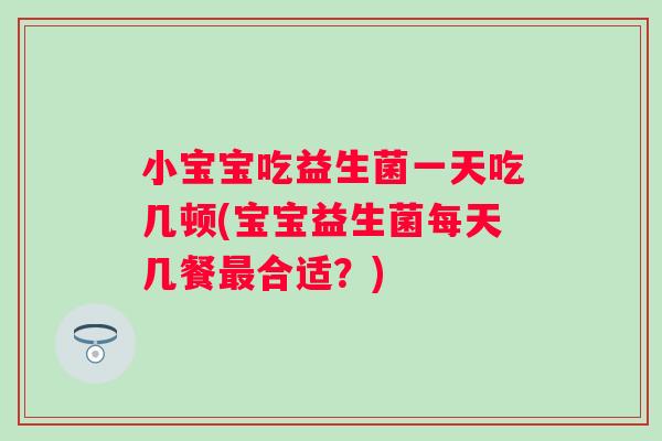 小宝宝吃益生菌一天吃几顿(宝宝益生菌每天几餐合适?) 小宝宝吃益生菌一天吃几顿(宝宝益生菌每天几餐合适?)
