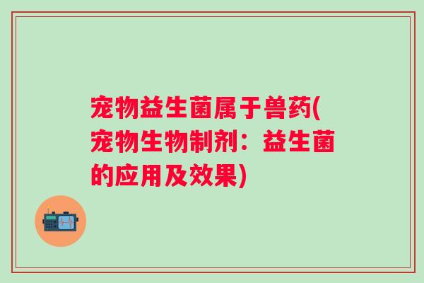 宠物益生菌属于兽药(宠物生物制剂：益生菌的应用及效果)