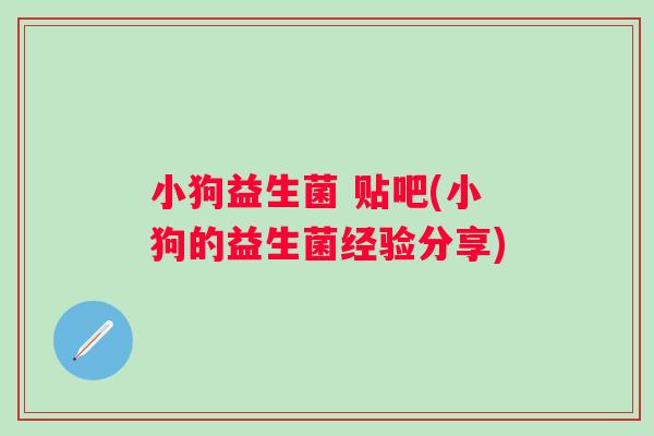 小狗益生菌 贴吧(小狗的益生菌经验分享)