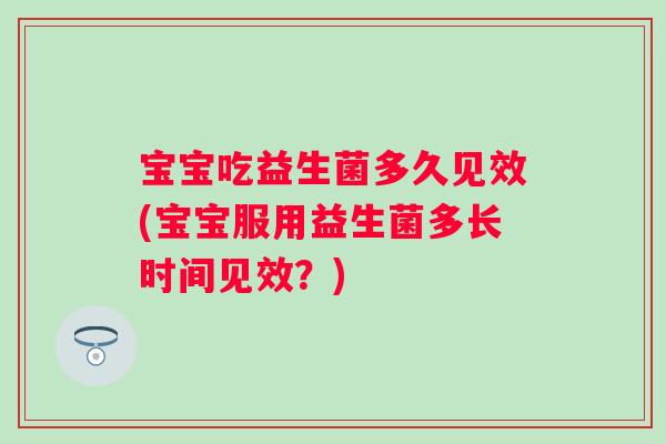 宝宝吃益生菌多久见效(宝宝服用益生菌多长时间见效?) 宝宝吃益生菌多久见效(宝宝服用益生菌多长时间见效?)