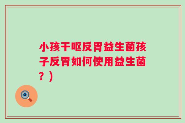小孩干呕反胃益生菌孩子反胃如何使用益生菌？)