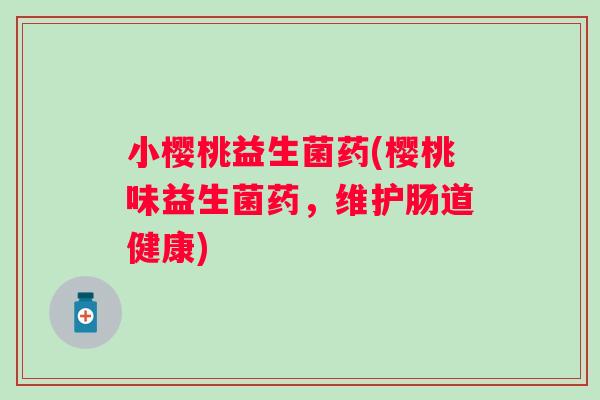 小樱桃益生菌药(樱桃味益生菌药,维护肠道健康) 小樱桃益生菌药(樱桃味益生菌药,维护肠道健康)