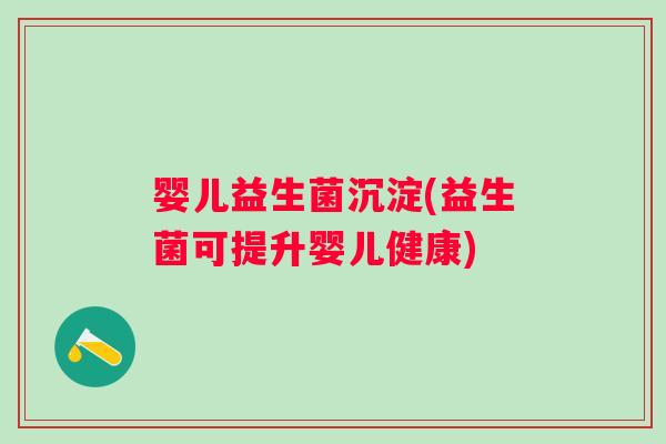 婴儿益生菌沉淀(益生菌可提升婴儿健康) 婴儿益生菌沉淀(益生菌可提升婴儿健康)