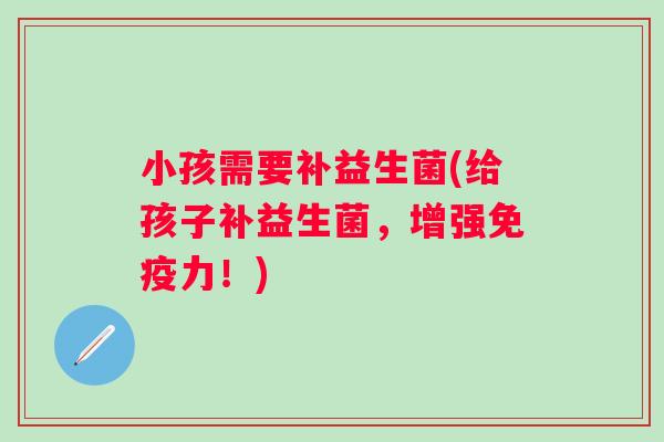 小孩需要补益生菌(给孩子补益生菌，增强免疫力！)