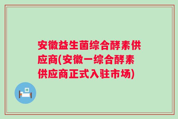 安徽益生菌综合酵素供应商(安徽一综合酵素供应商正式入驻市场)