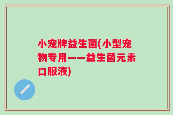 小宠牌益生菌(小型宠物专用——益生菌元素口服液)