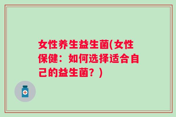 女性养生益生菌(女性保健:如何选择适合自己的益生菌?) 女性养生益生菌(女性保健:如何选择适合自己的益生菌?)