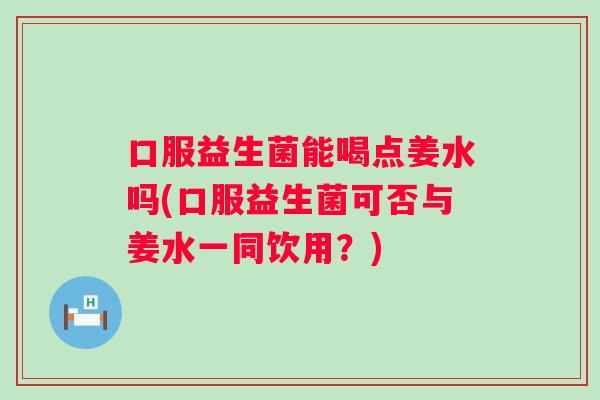 口服益生菌能喝点姜水吗(口服益生菌可否与姜水一同饮用？)