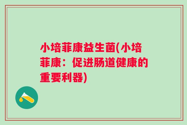 小培菲康益生菌(小培菲康:促进肠道健康的重要利器) 小培菲康益生菌(小培菲康:促进肠道健康的重要利器)
