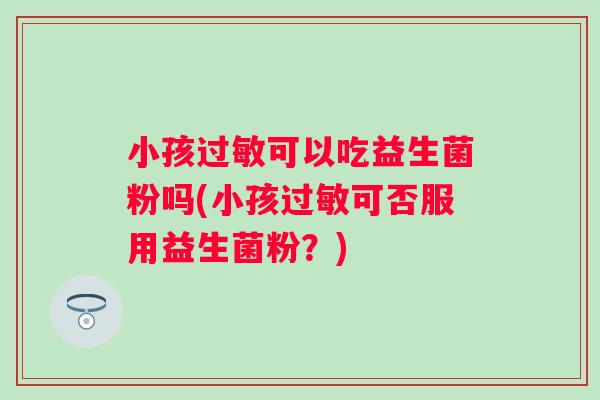 小孩过敏可以吃益生菌粉吗(小孩过敏可否服用益生菌粉？)