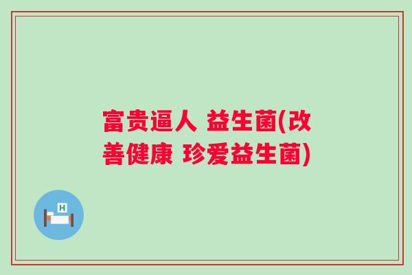 富贵逼人 益生菌(改善健康 珍爱益生菌)