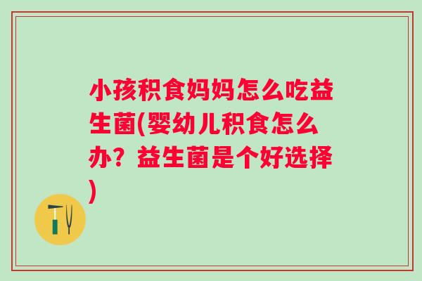 小孩积食妈妈怎么吃益生菌(婴幼儿积食怎么办?益生菌是个好选择) 小孩积食妈妈怎么吃益生菌(婴幼儿积食怎么办?益生菌是个好选择)