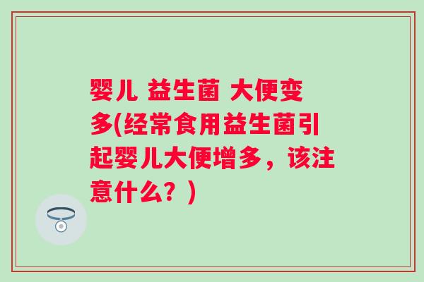 婴儿 益生菌 大便变多(经常食用益生菌引起婴儿大便增多,该注意什么?) 婴儿 益生菌 大便变多(经常食用益生菌引起婴儿大便增多,该注意什么?)