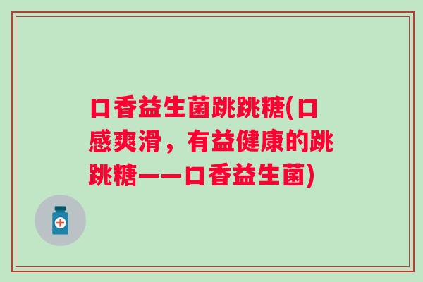 口香益生菌跳跳糖(口感爽滑,有益健康的跳跳糖——口香益生菌) 口香益生菌跳跳糖(口感爽滑,有益健康的跳跳糖——口香益生菌)
