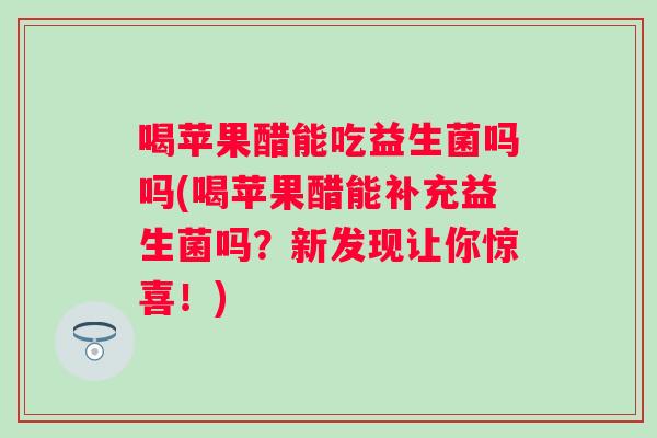 喝苹果醋能吃益生菌吗吗(喝苹果醋能补充益生菌吗？新发现让你惊喜！)
