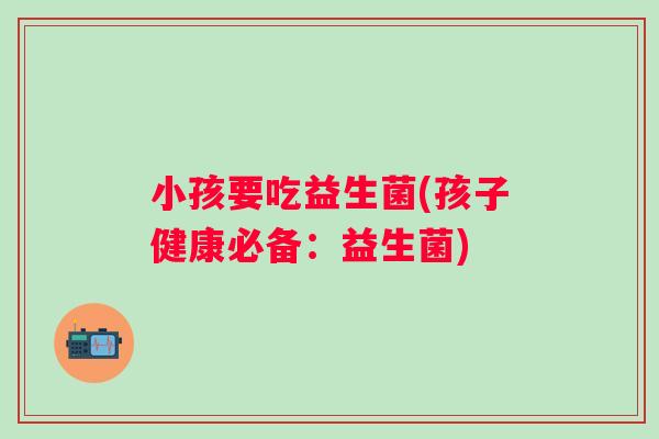 小孩要吃益生菌(孩子健康必备：益生菌)