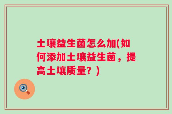 土壤益生菌怎么加(如何添加土壤益生菌,提高土壤质量?) 土壤益生菌怎么加(如何添加土壤益生菌,提高土壤质量?)