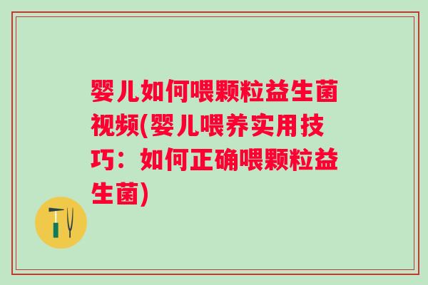 婴儿如何喂颗粒益生菌视频(婴儿喂养实用技巧：如何正确喂颗粒益生菌)