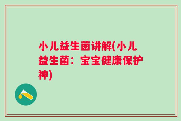 小儿益生菌讲解(小儿益生菌:宝宝健康保护神) 小儿益生菌讲解(小儿益生菌:宝宝健康保护神)