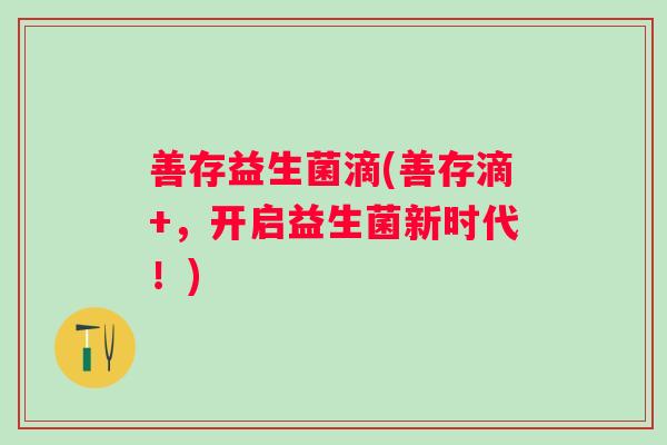 善存益生菌滴(善存滴+,开启益生菌新时代!) 善存益生菌滴(善存滴+,开启益生菌新时代!)